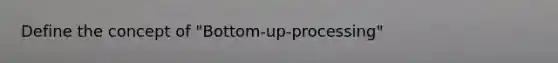 Define the concept of "Bottom-up-processing"