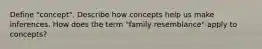 Define "concept". Describe how concepts help us make inferences. How does the term "family resemblance" apply to concepts?