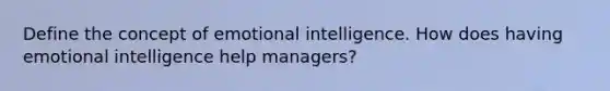 Define the concept of emotional intelligence. How does having emotional intelligence help managers?