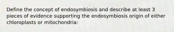 Define the concept of endosymbiosis and describe at least 3 pieces of evidence supporting the endosymbiosis origin of either chloroplasts or mitochondria: