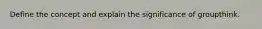 Define the concept and explain the significance of groupthink.