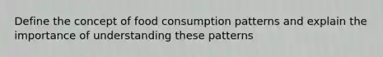 Define the concept of food consumption patterns and explain the importance of understanding these patterns