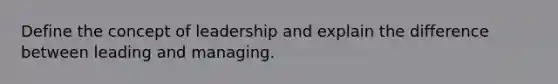 Define the concept of leadership and explain the difference between leading and managing.