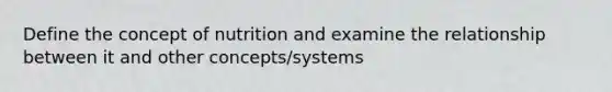 Define the concept of nutrition and examine the relationship between it and other concepts/systems