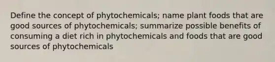 Define the concept of phytochemicals; name plant foods that are good sources of phytochemicals; summarize possible benefits of consuming a diet rich in phytochemicals and foods that are good sources of phytochemicals