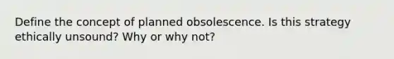 Define the concept of planned obsolescence. Is this strategy ethically unsound? Why or why not?