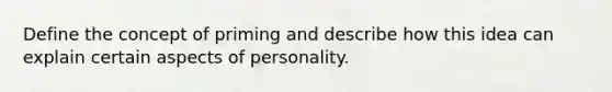 Define the concept of priming and describe how this idea can explain certain aspects of personality.