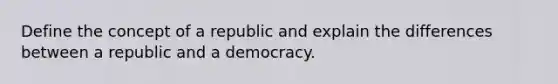 Define the concept of a republic and explain the differences between a republic and a democracy.