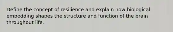 Define the concept of resilience and explain how biological embedding shapes the structure and function of the brain throughout life.