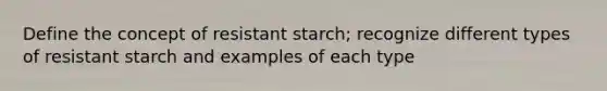 Define the concept of resistant starch; recognize different types of resistant starch and examples of each type