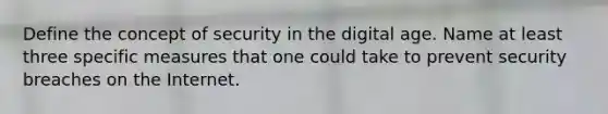 Define the concept of security in the digital age. Name at least three specific measures that one could take to prevent security breaches on the Internet.