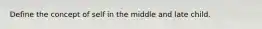 Define the concept of self in the middle and late child.