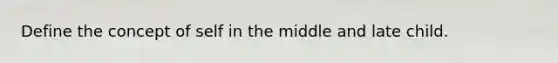 Define the concept of self in the middle and late child.