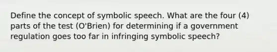 Define the concept of symbolic speech. What are the four (4) parts of the test (O'Brien) for determining if a government regulation goes too far in infringing symbolic speech?