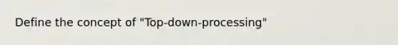 Define the concept of "Top-down-processing"