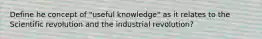 Define he concept of "useful knowledge" as it relates to the Scientific revolution and the industrial revolution?