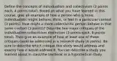 Define the concepts of individualism and collectivism (2 points each, 4 points total). Based on what you have learned in this course, give an example of how a person who is more individualistic might behave, think, or feel in a particular context (3 points). How might a more collectivistic person behave in that same context (3 points)? Describe two major critiques of the individualism-collectivism distinction (3 points each, 6 points total). Then give an example of how at least one of these critiques could be addressed in a research study (4 points). Be sure to describe which critique this study would address and exactly how it would address it. You can describe a study you learned about in class/the textbook or a hypothetical study.