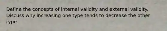 Define the concepts of internal validity and external validity. Discuss why increasing one type tends to decrease the other type.