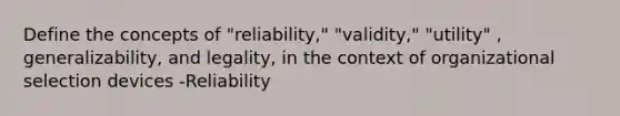 Define the concepts of "reliability," "validity," "utility" , generalizability, and legality, in the context of organizational selection devices -Reliability