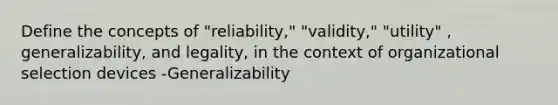 Define the concepts of "reliability," "validity," "utility" , generalizability, and legality, in the context of organizational selection devices -Generalizability