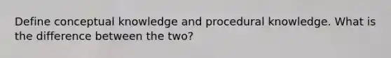 Define conceptual knowledge and procedural knowledge. What is the difference between the two?