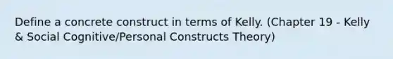 Define a concrete construct in terms of Kelly. (Chapter 19 - Kelly & Social Cognitive/Personal Constructs Theory)