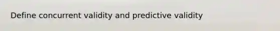 Define concurrent validity and predictive validity