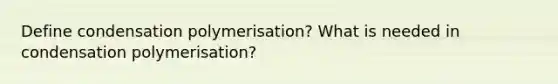 Define condensation polymerisation? What is needed in condensation polymerisation?