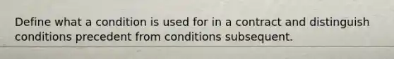 Define what a condition is used for in a contract and distinguish conditions precedent from conditions subsequent.