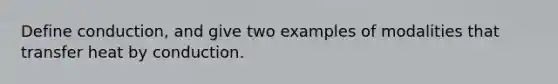 Define conduction, and give two examples of modalities that transfer heat by conduction.