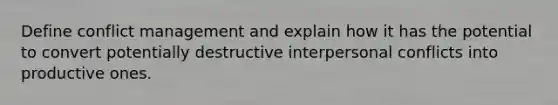 Define conflict management and explain how it has the potential to convert potentially destructive interpersonal conflicts into productive ones.