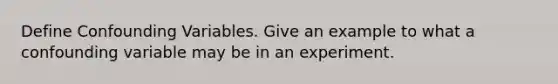 Define Confounding Variables. Give an example to what a confounding variable may be in an experiment.