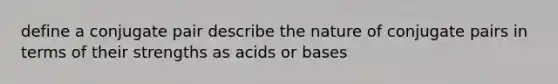 define a conjugate pair describe the nature of conjugate pairs in terms of their strengths as acids or bases