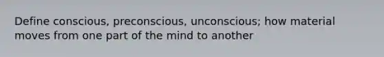 Define conscious, preconscious, unconscious; how material moves from one part of the mind to another