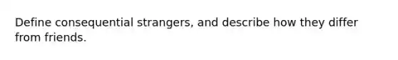 Define consequential strangers, and describe how they differ from friends.