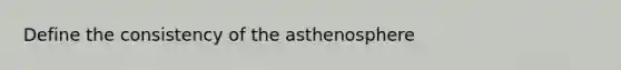 Define the consistency of the asthenosphere