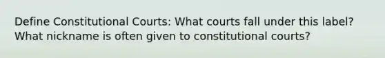 Define Constitutional Courts: What courts fall under this label? What nickname is often given to constitutional courts?