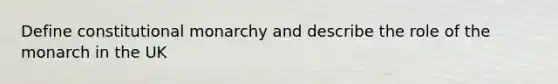 Define constitutional monarchy and describe the role of the monarch in the UK