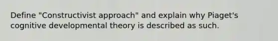 Define "Constructivist approach" and explain why Piaget's cognitive developmental theory is described as such.