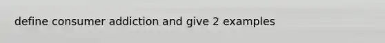 define consumer addiction and give 2 examples