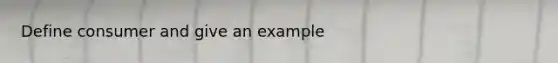 Define consumer and give an example