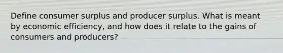 Define <a href='https://www.questionai.com/knowledge/k77rlOEdsf-consumer-surplus' class='anchor-knowledge'>consumer surplus</a> and producer surplus. What is meant by economic efficiency, and how does it relate to the gains of consumers and producers?