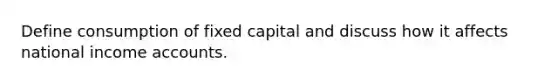 Define consumption of fixed capital and discuss how it affects national income accounts.