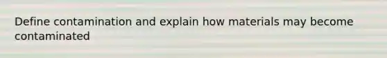 Define contamination and explain how materials may become contaminated