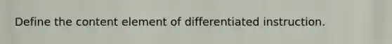 Define the content element of differentiated instruction.