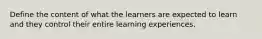 Define the content of what the learners are expected to learn and they control their entire learning experiences.