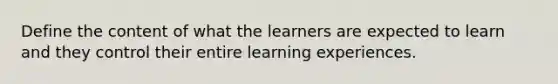 Define the content of what the learners are expected to learn and they control their entire learning experiences.