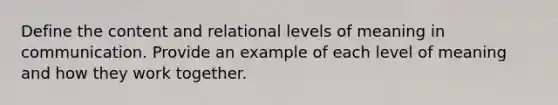 Define the content and relational levels of meaning in communication. Provide an example of each level of meaning and how they work together.