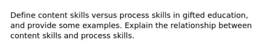 Define content skills versus process skills in gifted education, and provide some examples. Explain the relationship between content skills and process skills.