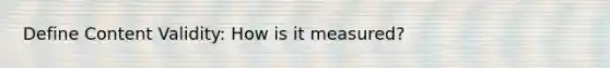 Define Content Validity: How is it measured?